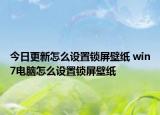 今日更新怎么設(shè)置鎖屏壁紙 win7電腦怎么設(shè)置鎖屏壁紙