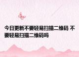 今日更新不要輕易掃描二維碼 不要輕易掃描二維碼嗎