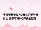 今日更新蘋果NQ開頭的型號是什么 關(guān)于蘋果NQ開頭的型號