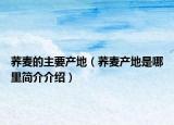 蕎麥的主要產(chǎn)地（蕎麥產(chǎn)地是哪里簡(jiǎn)介介紹）