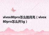 vivox80pro怎么拍月亮（vivox80pro怎么開5g）