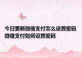 今日更新微信支付怎么設(shè)置密碼 微信支付如何設(shè)置密碼