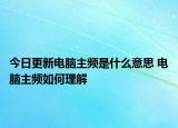 今日更新電腦主頻是什么意思 電腦主頻如何理解