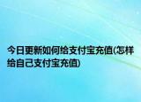 今日更新如何給支付寶充值(怎樣給自己支付寶充值)