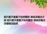 紹興是不是屬于杭州管的 請(qǐng)說詳細(xì)點(diǎn)介紹 紹興是不是屬于杭州管的 請(qǐng)說詳細(xì)點(diǎn)詳細(xì)情況如何