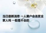 當(dāng)日最新消息 一人黑戶會連累全家人嗎 一般是不會的