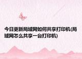 今日更新局域網(wǎng)如何共享打印機(jī)(局域網(wǎng)怎么共享一臺(tái)打印機(jī))