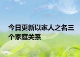 今日更新以家人之名三個(gè)家庭關(guān)系