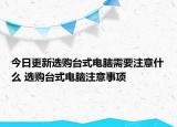 今日更新選購(gòu)臺(tái)式電腦需要注意什么 選購(gòu)臺(tái)式電腦注意事項(xiàng)