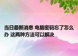 當日最新消息 電腦密碼忘了怎么辦 這兩種方法可以解決