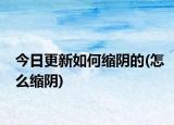 今日更新如何縮陰的(怎么縮陰)