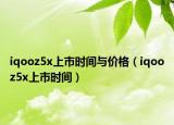 iqooz5x上市時間與價格（iqooz5x上市時間）