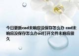 今日更新cad未響應沒保存怎么辦 cad未響應沒保存怎么辦ad打開文件未響應很久
