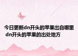 今日更新dn開(kāi)頭的蘋(píng)果出自哪里 dn開(kāi)頭的蘋(píng)果的出處地方