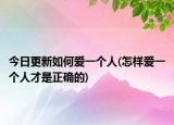 今日更新如何愛一個(gè)人(怎樣愛一個(gè)人才是正確的)