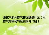 液化氣和天然氣的區(qū)別是什么（天然氣與液化氣區(qū)別簡(jiǎn)介介紹）