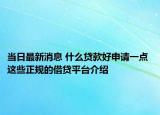 當(dāng)日最新消息 什么貸款好申請(qǐng)一點(diǎn) 這些正規(guī)的借貸平臺(tái)介紹
