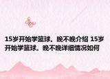 15歲開始學(xué)籃球。晚不晚介紹 15歲開始學(xué)籃球。晚不晚詳細(xì)情況如何