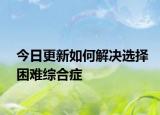 今日更新如何解決選擇困難綜合癥
