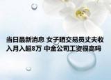 當(dāng)日最新消息 女子曬交易員丈夫收入月入超8萬 中金公司工資很高嗎