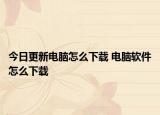 今日更新電腦怎么下載 電腦軟件怎么下載