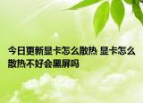 今日更新顯卡怎么散熱 顯卡怎么散熱不好會黑屏嗎