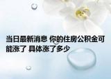 當(dāng)日最新消息 你的住房公積金可能漲了 具體漲了多少