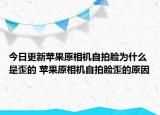 今日更新蘋果原相機自拍臉為什么是歪的 蘋果原相機自拍臉歪的原因