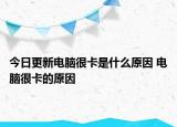 今日更新電腦很卡是什么原因 電腦很卡的原因