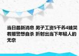 當(dāng)日最新消息 男子工資5千養(yǎng)4娃哭著報警想自殺 折射出當(dāng)下年輕人的無奈