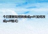 今日更新如何轉(zhuǎn)換成pdf(如何改成pdf格式)