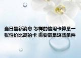 當(dāng)日最新消息 怎樣的信用卡算是一張性?xún)r(jià)比高的卡 需要滿(mǎn)足這些條件