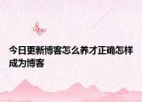 今日更新博客怎么養(yǎng)才正確怎樣成為博客