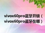 vivox60pro藍(lán)牙開鎖（vivox60pro藍(lán)牙在哪）