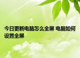 今日更新電腦怎么全屏 電腦如何設(shè)置全屏