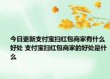 今日更新支付寶掃紅包商家有什么好處 支付寶掃紅包商家的好處是什么