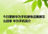 今日更新華為手機接電話黑屏怎么回事 華為手機簡介