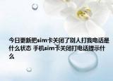 今日更新把sim卡關(guān)閉了別人打我電話是什么狀態(tài) 手機sim卡關(guān)閉打電話提示什么