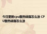 今日更新cpu散熱硅脂怎么涂 CPU散熱硅脂怎么涂