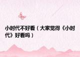 小時代不好看（大家覺得《小時代》好看嗎）
