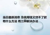 當(dāng)日最新消息 急需用錢又貸不了款有什么方法 有三種解決辦法