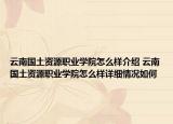 云南國土資源職業(yè)學(xué)院怎么樣介紹 云南國土資源職業(yè)學(xué)院怎么樣詳細情況如何