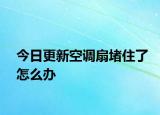 今日更新空調(diào)扇堵住了怎么辦