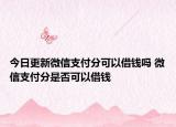 今日更新微信支付分可以借錢(qián)嗎 微信支付分是否可以借錢(qián)