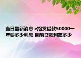 當(dāng)日最新消息 e招貸借款50000一年要多少利息 目前貸款利率多少