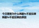 今日更新為什么韓劇tv不能投屏 韓劇tv不能投屏的原因