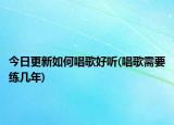今日更新如何唱歌好聽(唱歌需要練幾年)