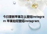 今日更新蘋(píng)果怎么登陸instagram 蘋(píng)果如何登陸instagram