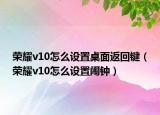 榮耀v10怎么設置桌面返回鍵（榮耀v10怎么設置鬧鐘）