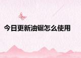 今日更新油鋸怎么使用